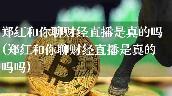 郑红和你聊财经直播是真的吗(郑红和你聊财经直播是真的吗吗)_https://www.huakunhengjia.com_股票资讯_第1张