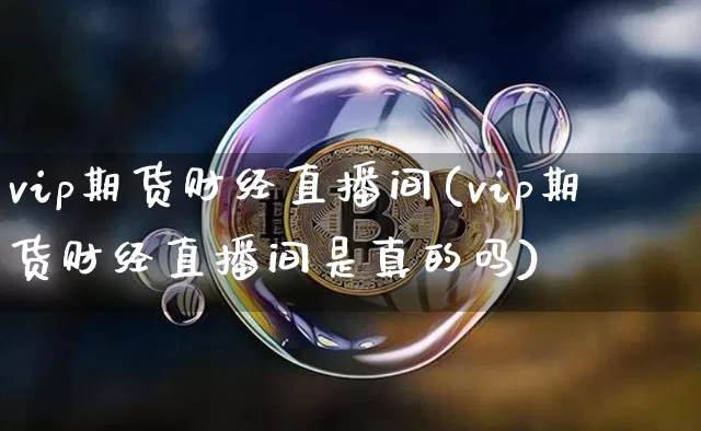 vip期货财经直播间(vip期货财经直播间是真的吗)_https://www.huakunhengjia.com_期货资讯_第1张