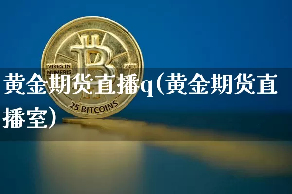 黄金期货直播q(黄金期货直播室)_https://www.huakunhengjia.com_股票资讯_第1张