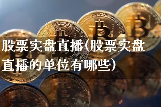 股票实盘直播(股票实盘直播的单位有哪些)_https://www.huakunhengjia.com_财经资讯_第1张