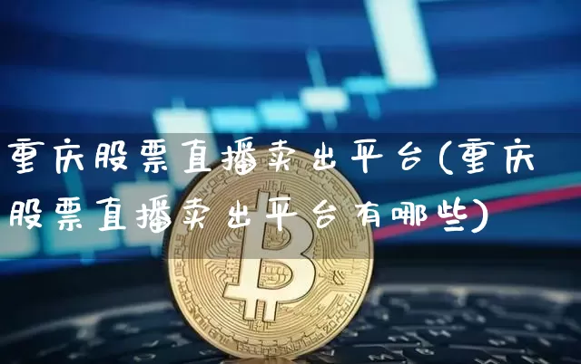 重庆股票直播卖出平台(重庆股票直播卖出平台有哪些)_https://www.huakunhengjia.com_股票资讯_第1张
