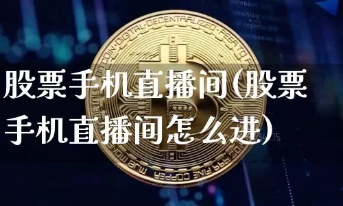 股票手机直播间(股票手机直播间怎么进)_https://www.huakunhengjia.com_股票资讯_第1张