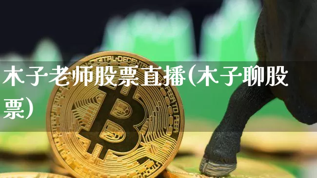木子老师股票直播(木子聊股票)_https://www.huakunhengjia.com_期货资讯_第1张