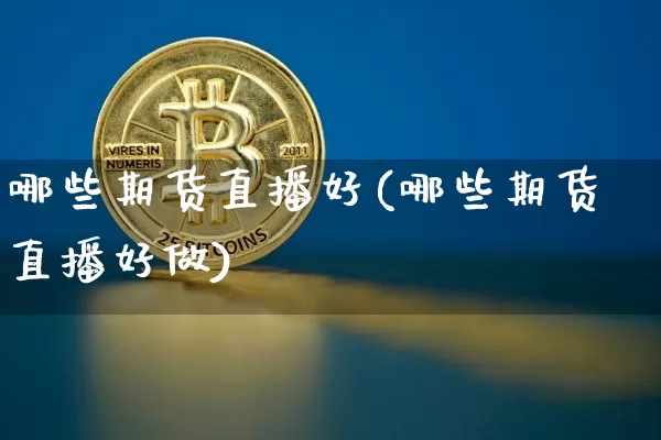 哪些期货直播好(哪些期货直播好做)_https://www.huakunhengjia.com_股票资讯_第1张