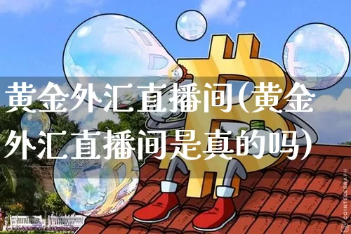 黄金外汇直播间(黄金外汇直播间是真的吗)_https://www.huakunhengjia.com_股票资讯_第1张