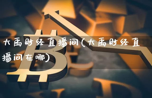 大禹财经直播间(大禹财经直播间在哪)_https://www.huakunhengjia.com_股票资讯_第1张