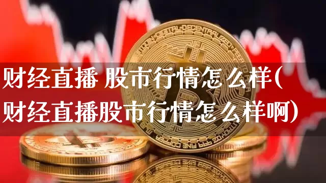 财经直播 股市行情怎么样(财经直播股市行情怎么样啊)_https://www.huakunhengjia.com_股票资讯_第1张