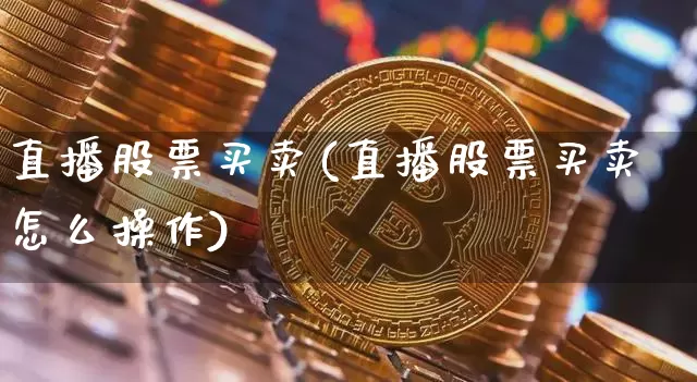 直播股票买卖(直播股票买卖怎么操作)_https://www.huakunhengjia.com_金融资讯_第1张