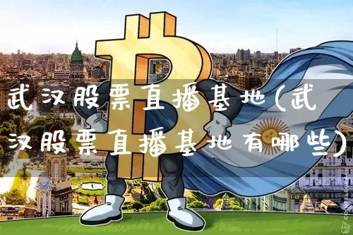 武汉股票直播基地(武汉股票直播基地有哪些)_https://www.huakunhengjia.com_金融资讯_第1张
