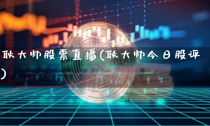 耿大帅股票直播(耿大帅今日股评)_https://www.huakunhengjia.com_期货资讯_第1张