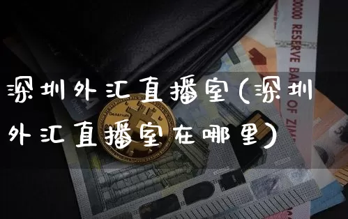 深圳外汇直播室(深圳外汇直播室在哪里)_https://www.huakunhengjia.com_股票资讯_第1张