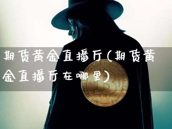 期货黄金直播厅(期货黄金直播厅在哪里)_https://www.huakunhengjia.com_股票资讯_第1张