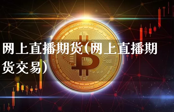 网上直播期货(网上直播期货交易)_https://www.huakunhengjia.com_金融资讯_第1张
