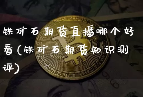 铁矿石期货直播哪个好看(铁矿石期货知识测评)_https://www.huakunhengjia.com_财经资讯_第1张