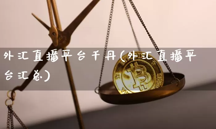 外汇直播平台千丹(外汇直播平台汇总)_https://www.huakunhengjia.com_期货资讯_第1张