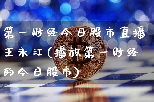 第一财经今日股市直播王永江(播放第一财经的今日股市)_https://www.huakunhengjia.com_期货资讯_第1张