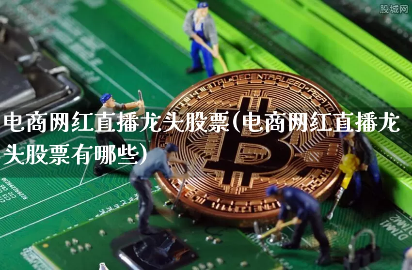 电商网红直播龙头股票(电商网红直播龙头股票有哪些)_https://www.huakunhengjia.com_股票资讯_第1张