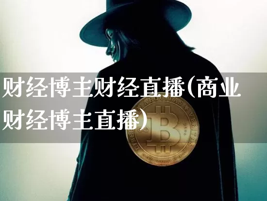 财经博主财经直播(商业财经博主直播)_https://www.huakunhengjia.com_财经资讯_第1张