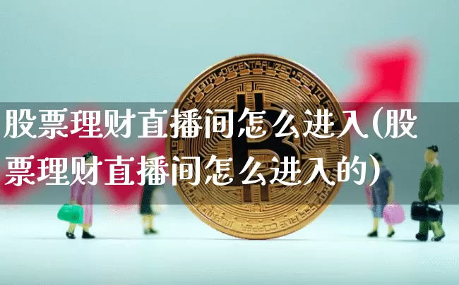 股票理财直播间怎么进入(股票理财直播间怎么进入的)_https://www.huakunhengjia.com_期货资讯_第1张