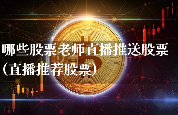 哪些股票老师直播推送股票(直播推荐股票)_https://www.huakunhengjia.com_财经资讯_第1张