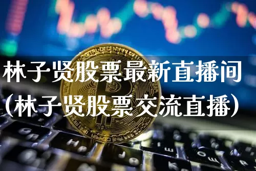 林子贤股票最新直播间(林子贤股票交流直播)_https://www.huakunhengjia.com_股票资讯_第1张
