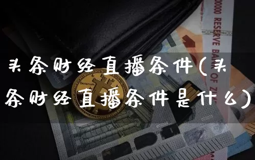头条财经直播条件(头条财经直播条件是什么)_https://www.huakunhengjia.com_财经资讯_第1张