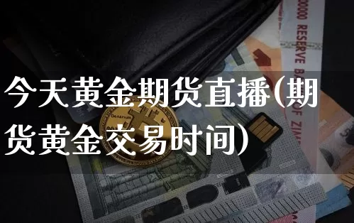 今天黄金期货直播(期货黄金交易时间)_https://www.huakunhengjia.com_股票资讯_第1张