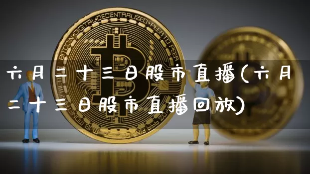 六月二十三日股市直播(六月二十三日股市直播回放)_https://www.huakunhengjia.com_期货资讯_第1张