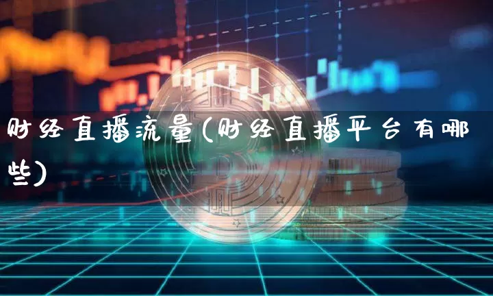 财经直播流量(财经直播平台有哪些)_https://www.huakunhengjia.com_财经资讯_第1张