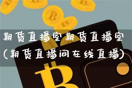 期货直播室期货直播室(期货直播间在线直播)_https://www.huakunhengjia.com_金融资讯_第1张