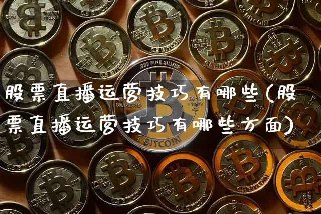 股票直播运营技巧有哪些(股票直播运营技巧有哪些方面)_https://www.huakunhengjia.com_期货资讯_第1张
