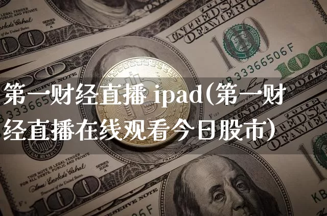 第一财经直播 ipad(第一财经直播在线观看今日股市)_https://www.huakunhengjia.com_金融资讯_第1张