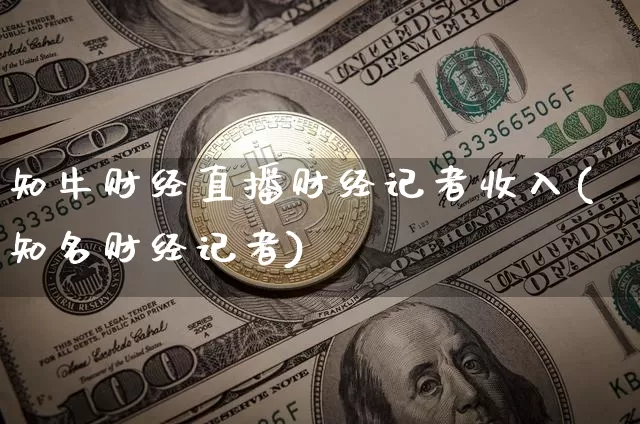 知牛财经直播财经记者收入(知名财经记者)_https://www.huakunhengjia.com_金融资讯_第1张