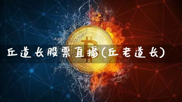 丘道长股票直播(丘老道长)_https://www.huakunhengjia.com_金融资讯_第1张