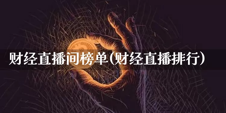 财经直播间榜单(财经直播排行)_https://www.huakunhengjia.com_期货资讯_第1张