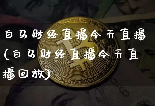 白马财经直播今天直播(白马财经直播今天直播回放)_https://www.huakunhengjia.com_金融资讯_第1张