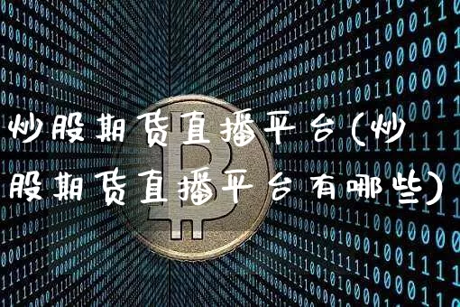 炒股期货直播平台(炒股期货直播平台有哪些)_https://www.huakunhengjia.com_股票资讯_第1张