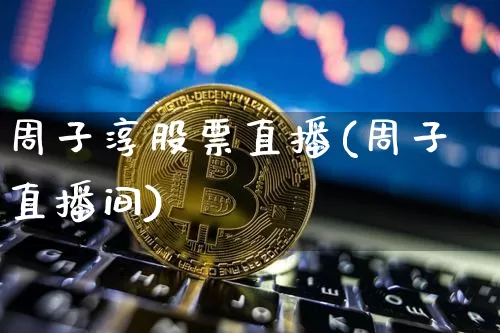 周子淳股票直播(周子直播间)_https://www.huakunhengjia.com_期货资讯_第1张