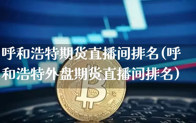 呼和浩特期货直播间排名(呼和浩特外盘期货直播间排名)_https://www.huakunhengjia.com_期货资讯_第1张
