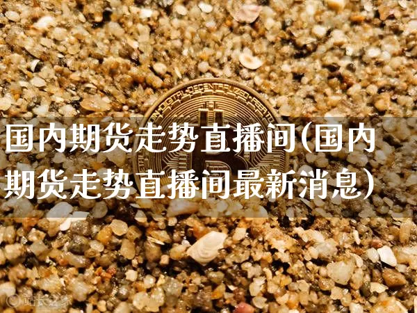 国内期货走势直播间(国内期货走势直播间最新消息)_https://www.huakunhengjia.com_股票资讯_第1张
