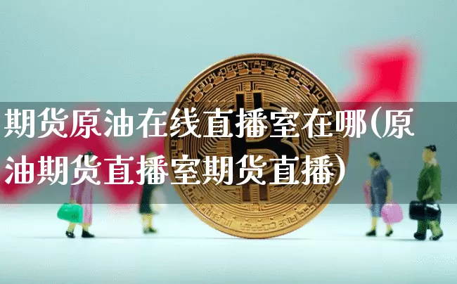 期货原油在线直播室在哪(原油期货直播室期货直播)_https://www.huakunhengjia.com_期货资讯_第1张