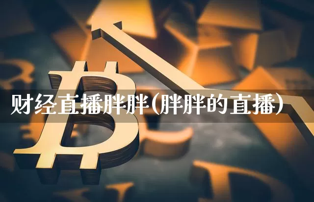 财经直播胖胖(胖胖的直播)_https://www.huakunhengjia.com_期货资讯_第1张