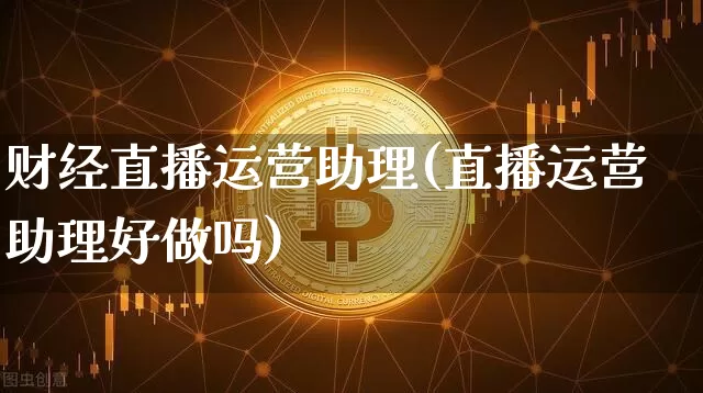 财经直播运营助理(直播运营助理好做吗)_https://www.huakunhengjia.com_财经资讯_第1张