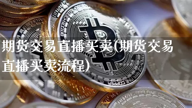 期货交易直播买卖(期货交易直播买卖流程)_https://www.huakunhengjia.com_财经资讯_第1张