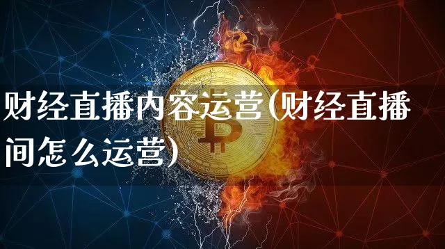 财经直播内容运营(财经直播间怎么运营)_https://www.huakunhengjia.com_财经资讯_第1张