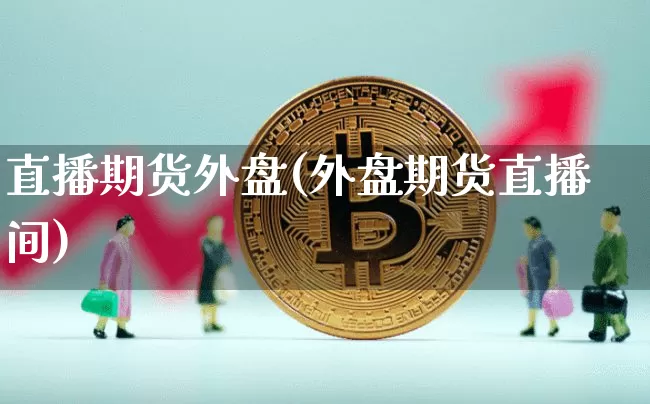 直播期货外盘(外盘期货直播间)_https://www.huakunhengjia.com_金融资讯_第1张
