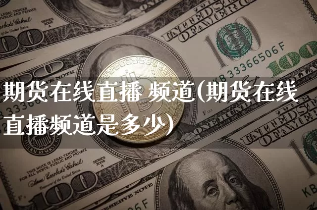 期货在线直播 频道(期货在线直播频道是多少)_https://www.huakunhengjia.com_期货资讯_第1张