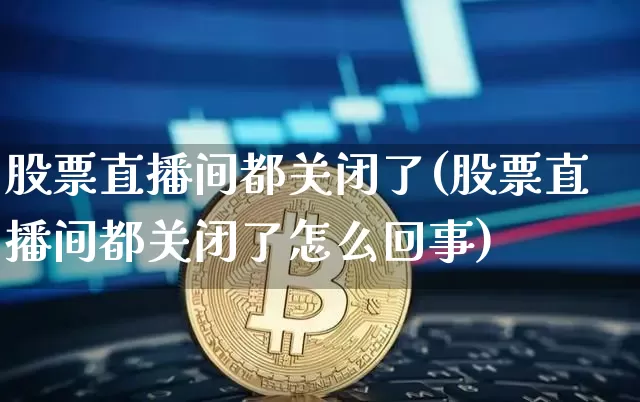 股票直播间都关闭了(股票直播间都关闭了怎么回事)_https://www.huakunhengjia.com_股票资讯_第1张