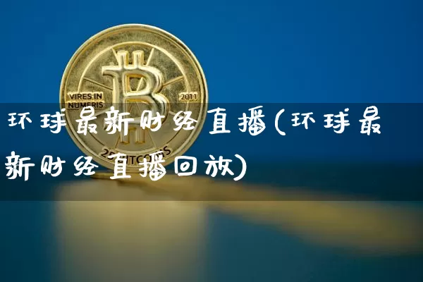 环球最新财经直播(环球最新财经直播回放)_https://www.huakunhengjia.com_期货资讯_第1张