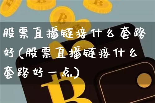 股票直播链接什么套路好(股票直播链接什么套路好一点)_https://www.huakunhengjia.com_财经资讯_第1张